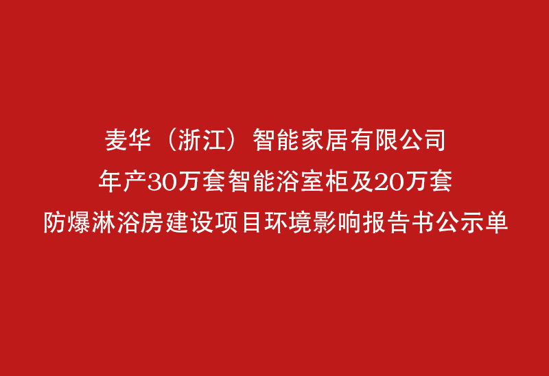 麦华（浙江）智能家居有限公司年产30万套智能浴室柜及20万套防爆淋浓梢爆淋浓梢爆淋浓梢寸报告书公示单